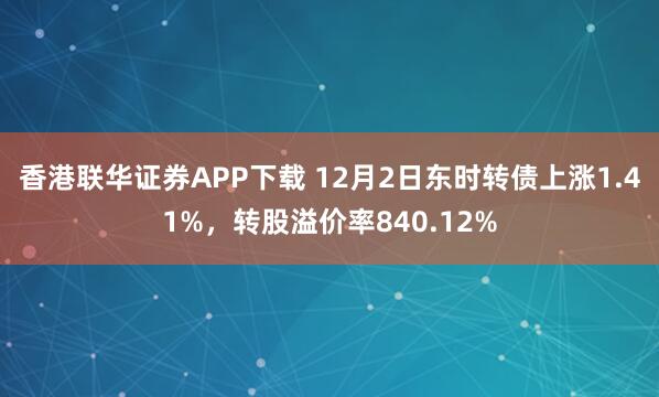  香港联华证券APP下载 12月2日东时转债上涨1.41%，转股溢价率840.12%