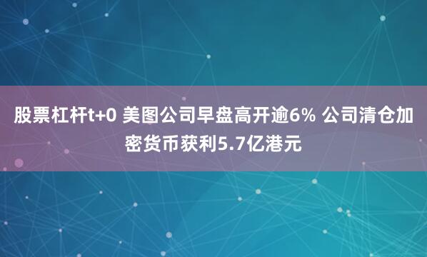   股票杠杆t+0 美图公司早盘高开逾6% 公司清仓加密货币获利5.7亿港元