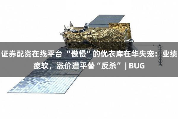   证券配资在线平台 “傲慢”的优衣库在华失宠：业绩疲软，涨价遭平替“反杀” | BUG