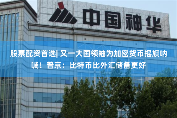   股票配资首选| 又一大国领袖为加密货币摇旗呐喊！普京：比特币比外汇储备更好