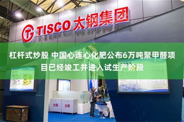 杠杆式炒股 中国心连心化肥公布6万吨聚甲醛项目已经竣工并进入试生产阶段