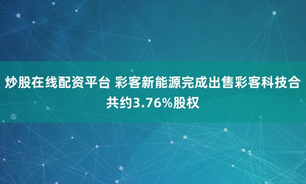   炒股在线配资平台 彩客新能源完成出售彩客科技合共约3.76%股权