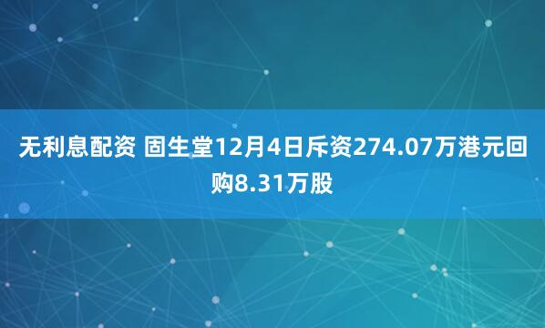 无利息配资 固生堂12月4日斥资274.07万港元回购8.31万股