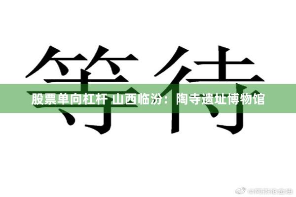   股票单向杠杆 山西临汾：陶寺遗址博物馆