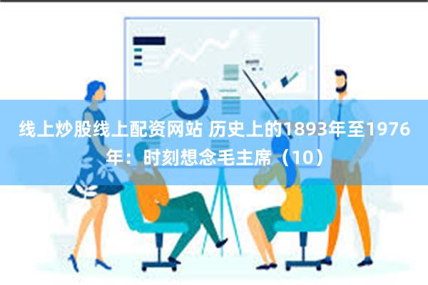   线上炒股线上配资网站 历史上的1893年至1976年：时刻想念毛主席（10）