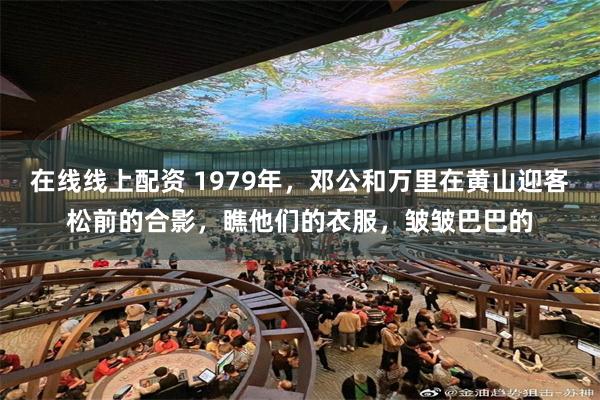   在线线上配资 1979年，邓公和万里在黄山迎客松前的合影，瞧他们的衣服，皱皱巴巴的