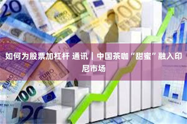   如何为股票加杠杆 通讯｜中国茶咖“甜蜜”融入印尼市场
