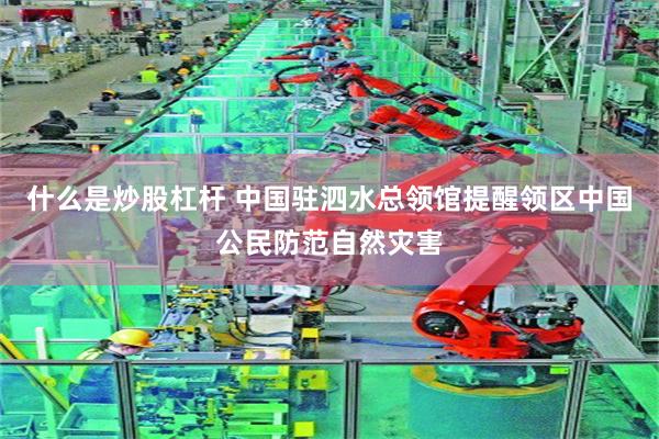 什么是炒股杠杆 中国驻泗水总领馆提醒领区中国公民防范自然灾害