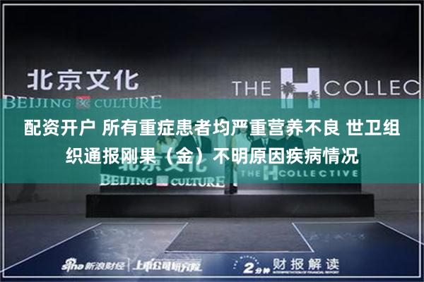 配资开户 所有重症患者均严重营养不良 世卫组织通报刚果（金）不明原因疾病情况
