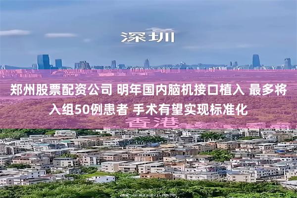 郑州股票配资公司 明年国内脑机接口植入 最多将入组50例患者 手术有望实现标准化