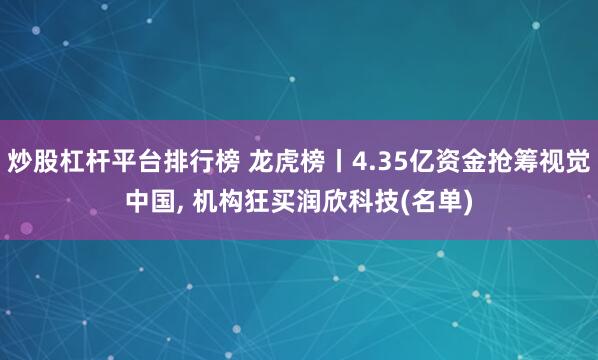   炒股杠杆平台排行榜 龙虎榜丨4.35亿资金抢筹视觉中国, 机构狂买润欣科技(名单)