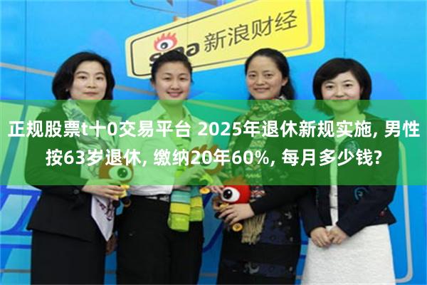   正规股票t十0交易平台 2025年退休新规实施, 男性按63岁退休, 缴纳20年60%, 每月多少钱?