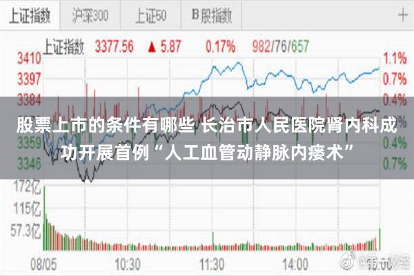   股票上市的条件有哪些 长治市人民医院肾内科成功开展首例“人工血管动静脉内瘘术”
