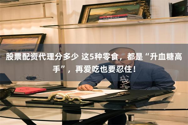   股票配资代理分多少 这5种零食，都是“升血糖高手”，再爱吃也要忍住！