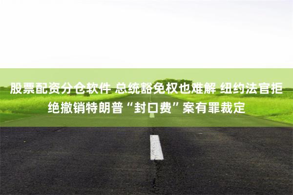 股票配资分仓软件 总统豁免权也难解 纽约法官拒绝撤销特朗普“封口费”案有罪裁定