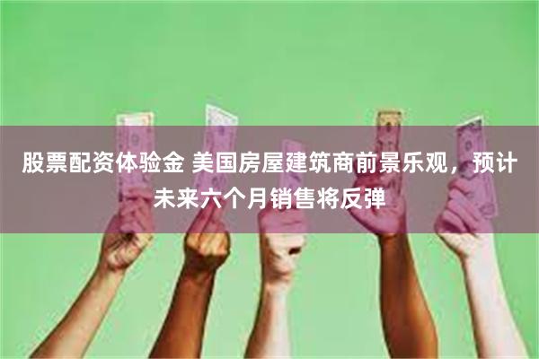股票配资体验金 美国房屋建筑商前景乐观，预计未来六个月销售将反弹