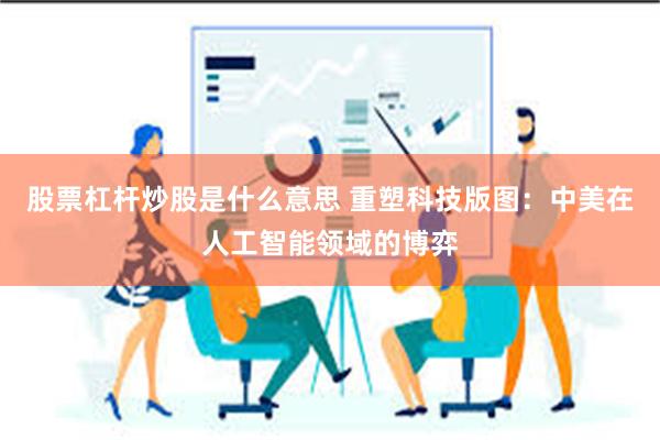   股票杠杆炒股是什么意思 重塑科技版图：中美在人工智能领域的博弈