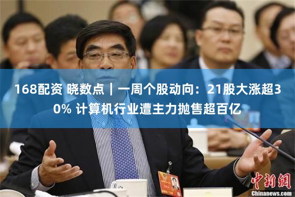   168配资 晓数点｜一周个股动向：21股大涨超30% 计算机行业遭主力抛售超百亿