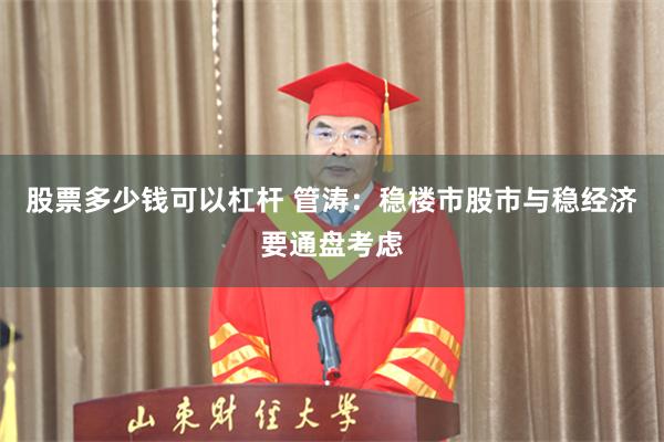 股票多少钱可以杠杆 管涛：稳楼市股市与稳经济要通盘考虑
