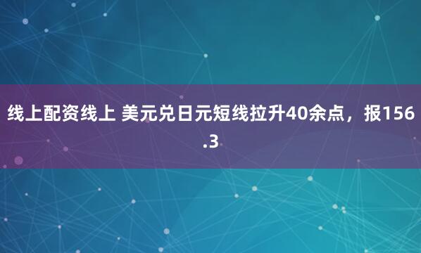   线上配资线上 美元兑日元短线拉升40余点，报156.3