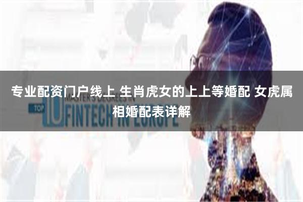   专业配资门户线上 生肖虎女的上上等婚配 女虎属相婚配表详解