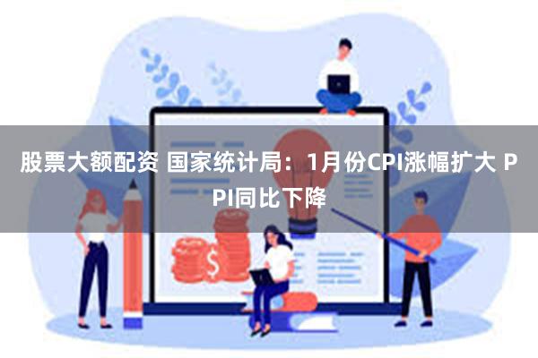   股票大额配资 国家统计局：1月份CPI涨幅扩大 PPI同比下降