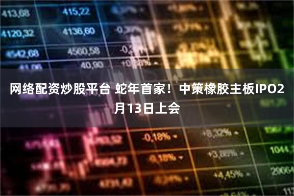   网络配资炒股平台 蛇年首家！中策橡胶主板IPO2月13日上会