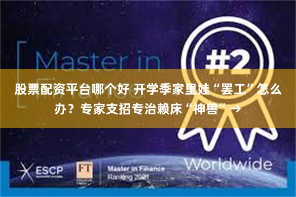 股票配资平台哪个好 开学季家里娃“罢工”怎么办？专家支招专治赖床“神兽”→