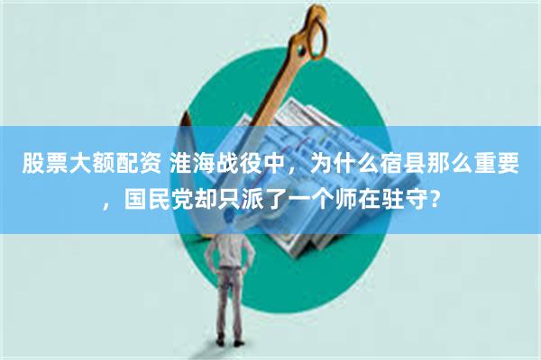   股票大额配资 淮海战役中，为什么宿县那么重要，国民党却只派了一个师在驻守？