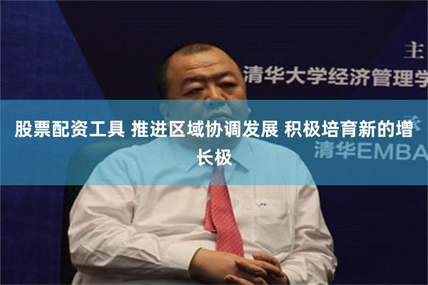 股票配资工具 推进区域协调发展 积极培育新的增长极