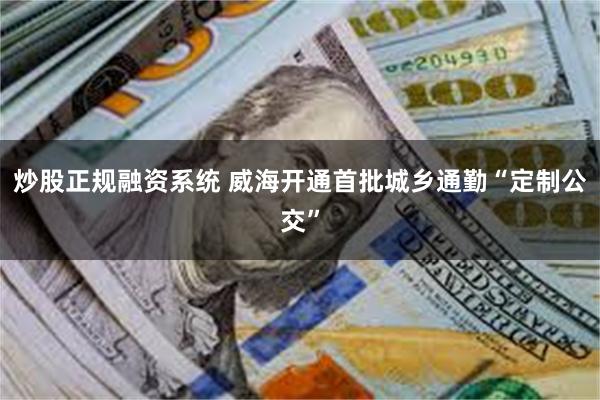   炒股正规融资系统 威海开通首批城乡通勤“定制公交”