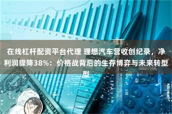   在线杠杆配资平台代理 理想汽车营收创纪录，净利润骤降38%：价格战背后的生存博弈与未来转型