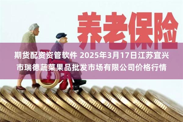 期货配资资管软件 2025年3月17日江苏宜兴市瑞德蔬菜果品批发市场有限公司价格行情