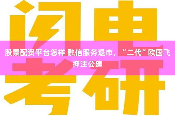 股票配资平台怎样 融信服务退市，“二代”欧国飞押注公建