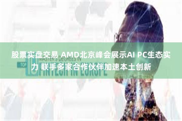 股票实盘交易 AMD北京峰会展示AI PC生态实力 联手多家合作伙伴加速本土创新