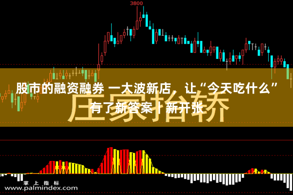 股市的融资融券 一大波新店，让“今天吃什么”有了新答案｜新开张