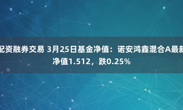 配资融券交易 3月25日基金净值：诺安鸿鑫混合A最新净值1.512，跌0.25%