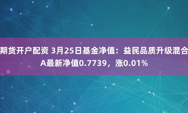   期货开户配资 3月25日基金净值：益民品质升级混合A最新净值0.7739，涨0.01%