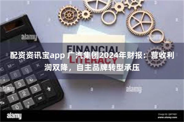 配资资讯宝app 广汽集团2024年财报：营收利润双降，自主品牌转型承压