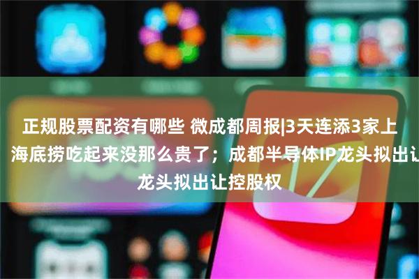 正规股票配资有哪些 微成都周报|3天连添3家上市公司；海底捞吃起来没那么贵了；成都半导体IP龙头拟出让控股权