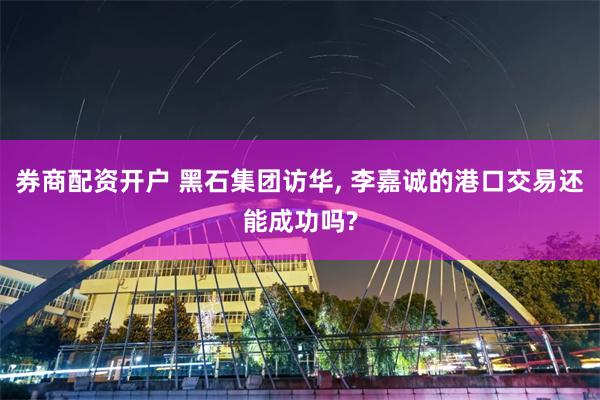 券商配资开户 黑石集团访华, 李嘉诚的港口交易还能成功吗?