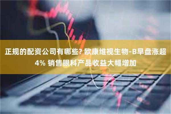   正规的配资公司有哪些? 欧康维视生物-B早盘涨超4% 销售眼科产品收益大幅增加