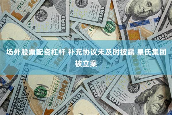 场外股票配资杠杆 补充协议未及时披露 皇氏集团被立案
