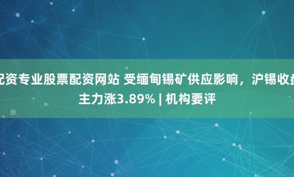 配资专业股票配资网站 受缅甸锡矿供应影响，沪锡收盘主力涨3.89% | 机构要评