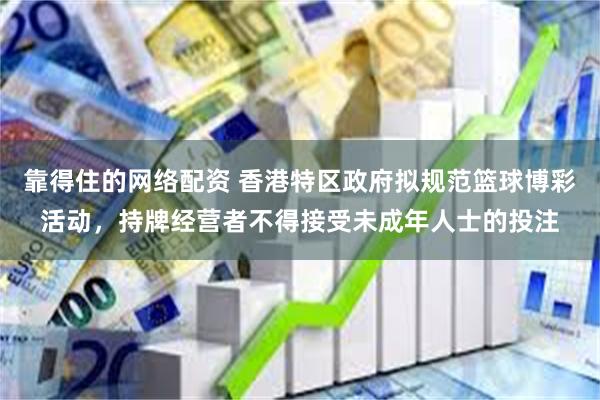 靠得住的网络配资 香港特区政府拟规范篮球博彩活动，持牌经营者不得接受未成年人士的投注