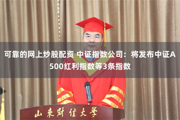 可靠的网上炒股配资 中证指数公司：将发布中证A500红利指数等3条指数