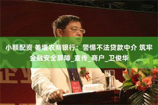 小额配资 姜堰农商银行：警惕不法贷款中介 筑牢金融安全屏障_宣传_商户_卫俊华