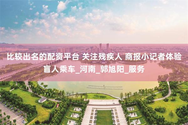比较出名的配资平台 关注残疾人 商报小记者体验盲人乘车_河南_郭旭阳_服务