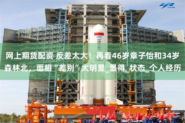 网上期货配资 反差太大！再看46岁章子怡和34岁森林北，面相“差别”太明显_显得_状态_个人经历