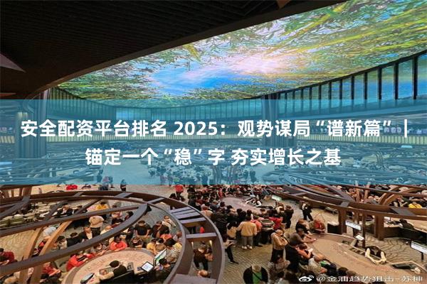 安全配资平台排名 2025：观势谋局“谱新篇”｜锚定一个“稳”字 夯实增长之基